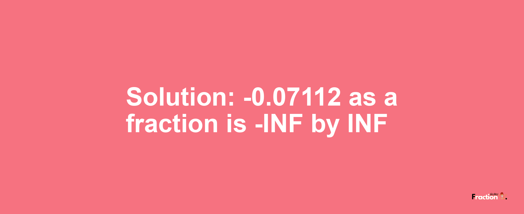 Solution:-0.07112 as a fraction is -INF/INF